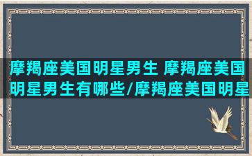 摩羯座美国明星男生 摩羯座美国明星男生有哪些/摩羯座美国明星男生 摩羯座美国明星男生有哪些-我的网站